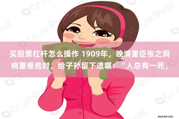 买股票杠杆怎么操作 1909年，晚清重臣张之洞病重垂危时，给子孙留下遗嘱：“人总有一死，