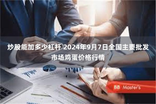 炒股能加多少杠杆 2024年9月7日全国主要批发市场鸡蛋价格行情