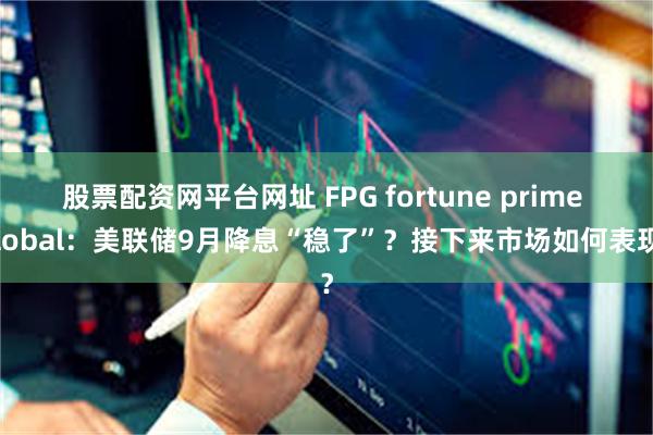 股票配资网平台网址 FPG fortune prime global：美联储9月降息“稳了”？接下来市场如何表现？