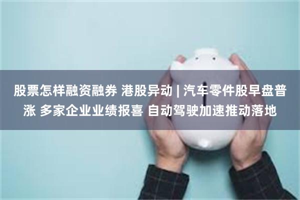 股票怎样融资融券 港股异动 | 汽车零件股早盘普涨 多家企业业绩报喜 自动驾驶加速推动落地