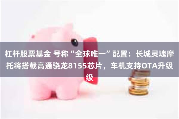 杠杆股票基金 号称“全球唯一”配置：长城灵魂摩托将搭载高通骁龙8155芯片，车机支持OTA升级