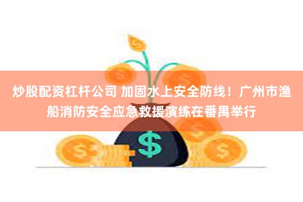 炒股配资杠杆公司 加固水上安全防线！广州市渔船消防安全应急救援演练在番禺举行