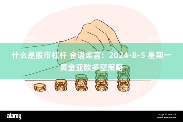 什么是股市杠杆 金语梁言：2024-8-5 星期一 黄金亚欧多空策略