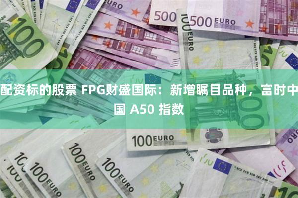 配资标的股票 FPG财盛国际：新增瞩目品种，富时中国 A50 指数