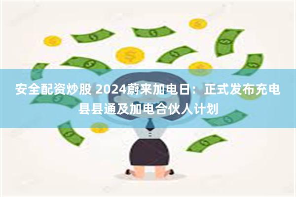 安全配资炒股 2024蔚来加电日：正式发布充电县县通及加电合伙人计划