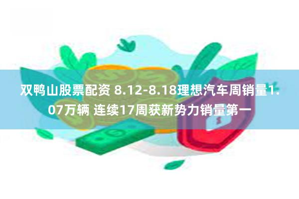 双鸭山股票配资 8.12-8.18理想汽车周销量1.07万辆 连续17周获新势力销量第一