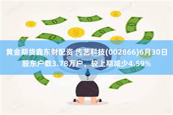 黄金期货鑫东财配资 传艺科技(002866)6月30日股东户数3.78万户，较上期减少4.59%