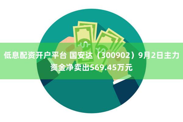 低息配资开户平台 国安达（300902）9月2日主力资金净卖出569.45万元