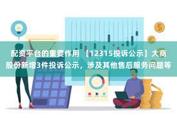 配资平台的重要作用 【12315投诉公示】大商股份新增3件投诉公示，涉及其他售后服务问题等