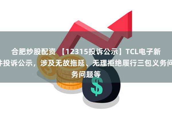 合肥炒股配资 【12315投诉公示】TCL电子新增6件投诉公示，涉及无故拖延、无理拒绝履行三包义务问题等