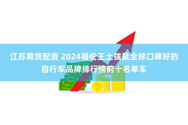 江苏期货配资 2024福伦王土拨鼠全球口碑好的自行车品牌排行榜前十名单车