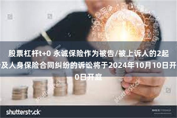 股票杠杆t+0 永诚保险作为被告/被上诉人的2起涉及人身保险合同纠纷的诉讼将于2024年10月10日开庭