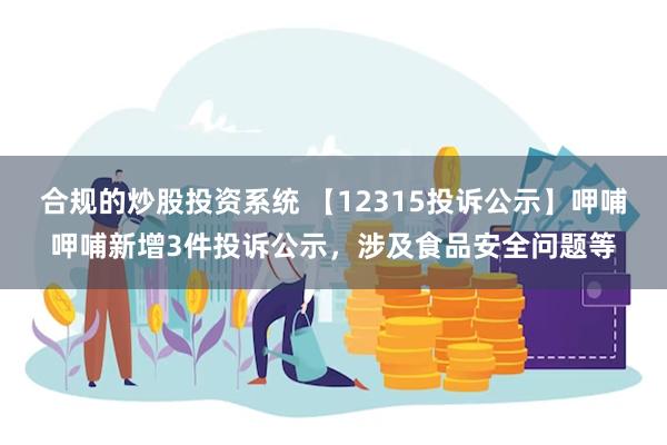 合规的炒股投资系统 【12315投诉公示】呷哺呷哺新增3件投诉公示，涉及食品安全问题等