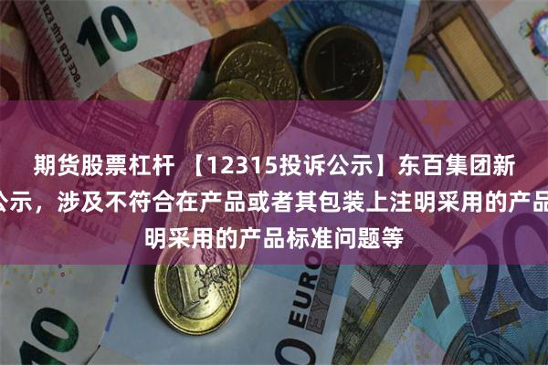 期货股票杠杆 【12315投诉公示】东百集团新增3件投诉公示，涉及不符合在产品或者其包装上注明采用的产品标准问题等