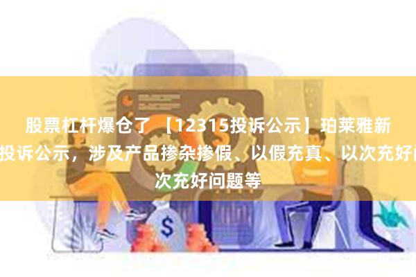 股票杠杆爆仓了 【12315投诉公示】珀莱雅新增2件投诉公示，涉及产品掺杂掺假、以假充真、以次充好问题等