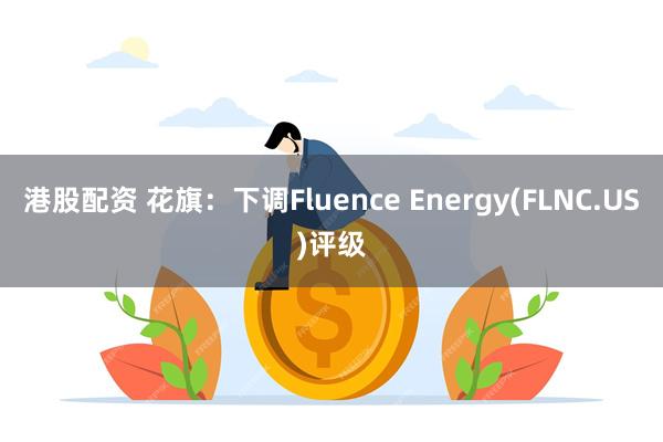 港股配资 花旗：下调Fluence Energy(FLNC.US)评级