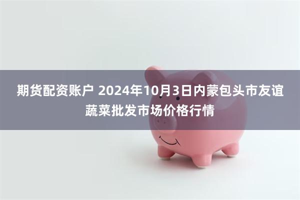 期货配资账户 2024年10月3日内蒙包头市友谊蔬菜批发市场价格行情