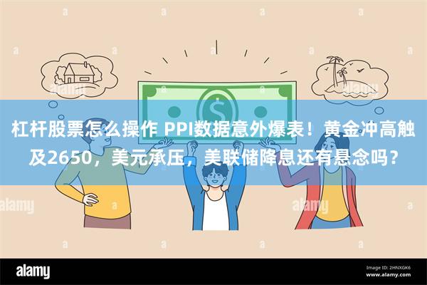 杠杆股票怎么操作 PPI数据意外爆表！黄金冲高触及2650，美元承压，美联储降息还有悬念吗？