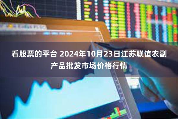 看股票的平台 2024年10月23日江苏联谊农副产品批发市场价格行情