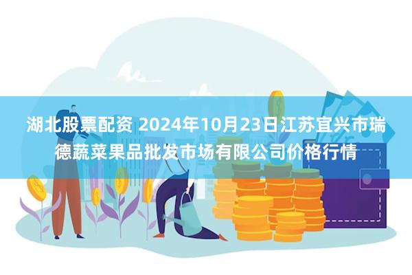 湖北股票配资 2024年10月23日江苏宜兴市瑞德蔬菜果品批发市场有限公司价格行情