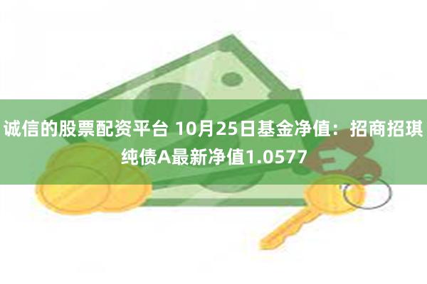 诚信的股票配资平台 10月25日基金净值：招商招琪纯债A最新净值1.0577