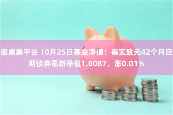 股票票平台 10月25日基金净值：嘉实致元42个月定期债券最新净值1.0087，涨0.01%