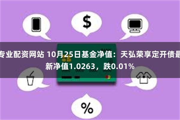 专业配资网站 10月25日基金净值：天弘荣享定开债最新净值1.0263，跌0.01%