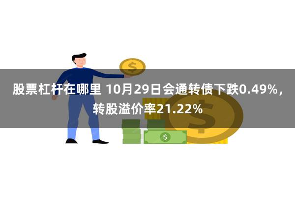 股票杠杆在哪里 10月29日会通转债下跌0.49%，转股溢价率21.22%