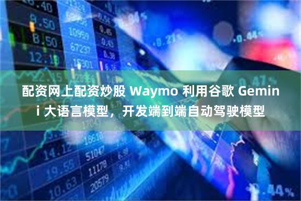 配资网上配资炒股 Waymo 利用谷歌 Gemini 大语言模型，开发端到端自动驾驶模型