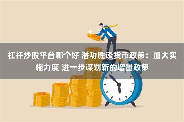 杠杆炒股平台哪个好 潘功胜谈货币政策：加大实施力度 进一步谋划新的增量政策