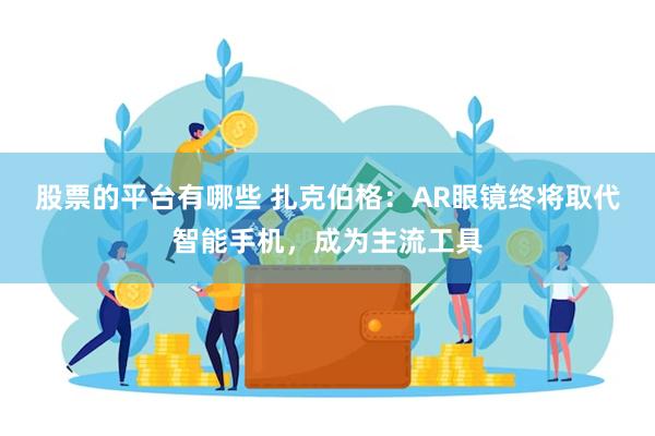 股票的平台有哪些 扎克伯格：AR眼镜终将取代智能手机，成为主流工具