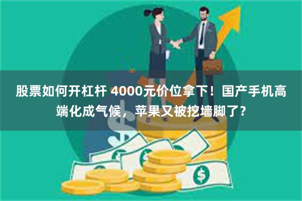 股票如何开杠杆 4000元价位拿下！国产手机高端化成气候，苹果又被挖墙脚了？