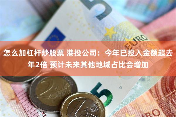 怎么加杠杆炒股票 港投公司：今年已投入金额超去年2倍 预计未来其他地域占比会增加