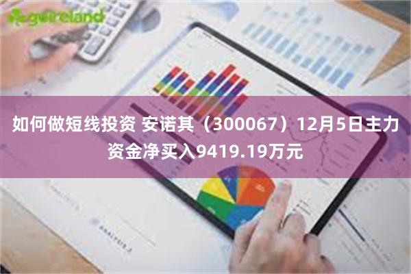 如何做短线投资 安诺其（300067）12月5日主力资金净买入9419.19万元