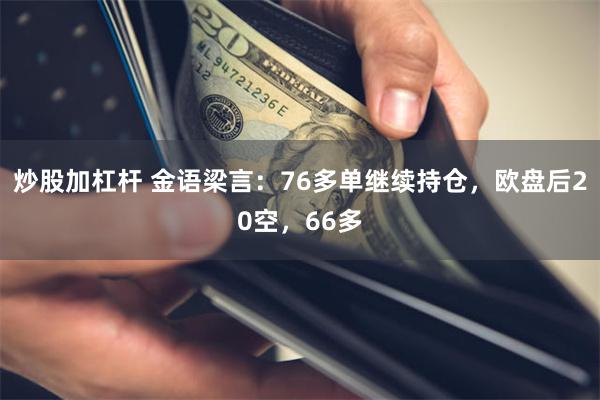 炒股加杠杆 金语梁言：76多单继续持仓，欧盘后20空，66多