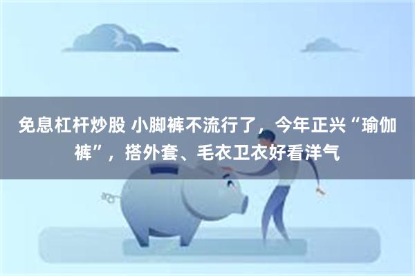 免息杠杆炒股 小脚裤不流行了，今年正兴“瑜伽裤”，搭外套、毛衣卫衣好看洋气