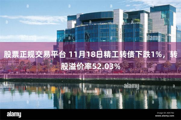 股票正规交易平台 11月18日精工转债下跌1%，转股溢价率52.03%