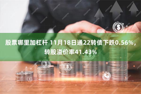 股票哪里加杠杆 11月18日通22转债下跌0.56%，转股溢价率41.43%