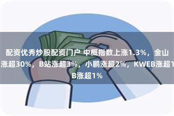 配资优秀炒股配资门户 中概指数上涨1.3%，金山云涨超30%，B站涨超3%，小鹏涨超2%，KWEB涨超1%