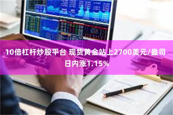 10倍杠杆炒股平台 现货黄金站上2700美元/盎司 日内涨1.15%