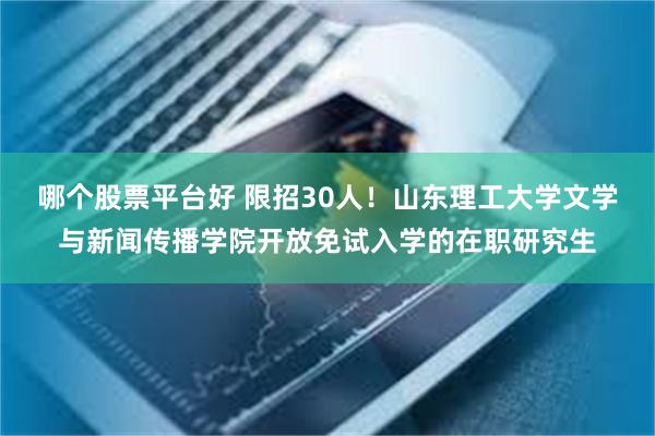 哪个股票平台好 限招30人！山东理工大学文学与新闻传播学院开放免试入学的在职研究生