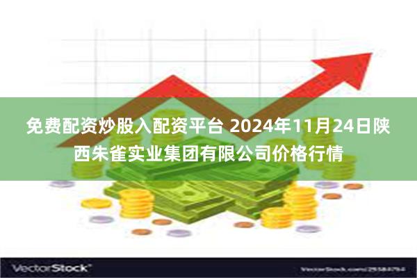 免费配资炒股入配资平台 2024年11月24日陕西朱雀实业集团有限公司价格行情