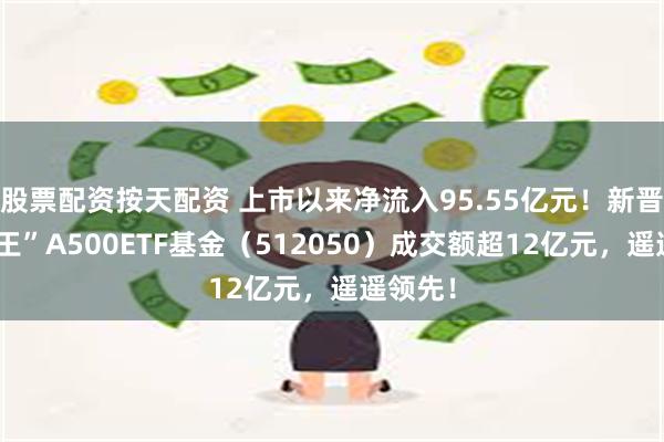 股票配资按天配资 上市以来净流入95.55亿元！新晋“吸金王”A500ETF基金（512050）成交额超12亿元，遥遥领先！