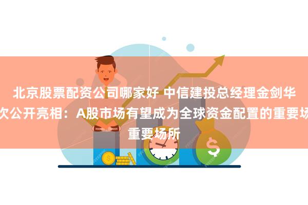 北京股票配资公司哪家好 中信建投总经理金剑华首次公开亮相：A股市场有望成为全球资金配置的重要场所