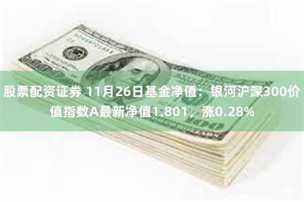 股票配资证券 11月26日基金净值：银河沪深300价值指数A最新净值1.801，涨0.28%