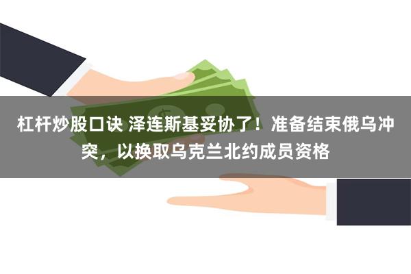 杠杆炒股口诀 泽连斯基妥协了！准备结束俄乌冲突，以换取乌克兰北约成员资格