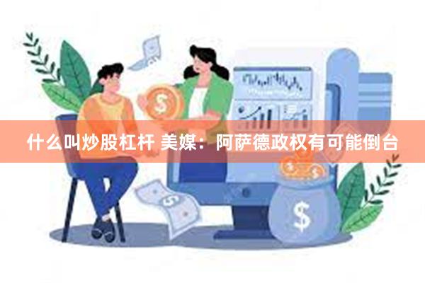 什么叫炒股杠杆 美媒：阿萨德政权有可能倒台