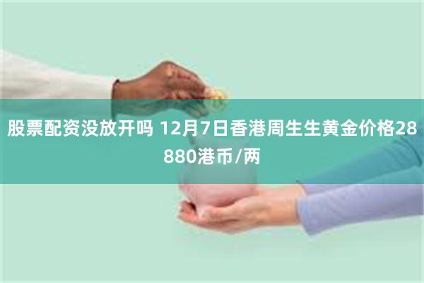 股票配资没放开吗 12月7日香港周生生黄金价格28880港币/两