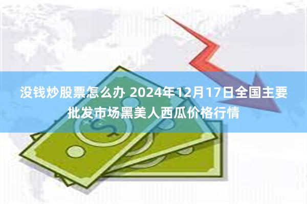 没钱炒股票怎么办 2024年12月17日全国主要批发市场黑美人西瓜价格行情