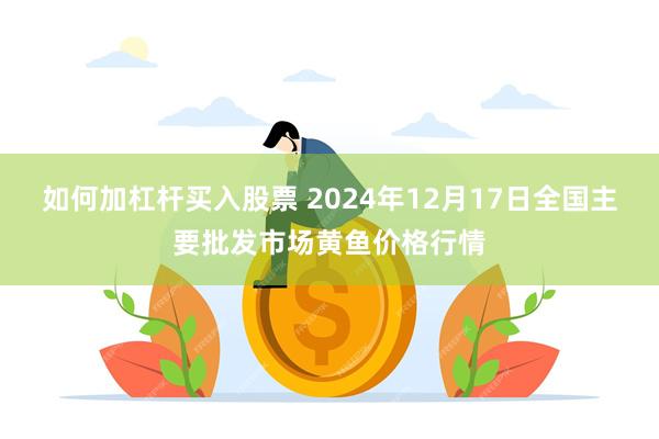 如何加杠杆买入股票 2024年12月17日全国主要批发市场黄鱼价格行情